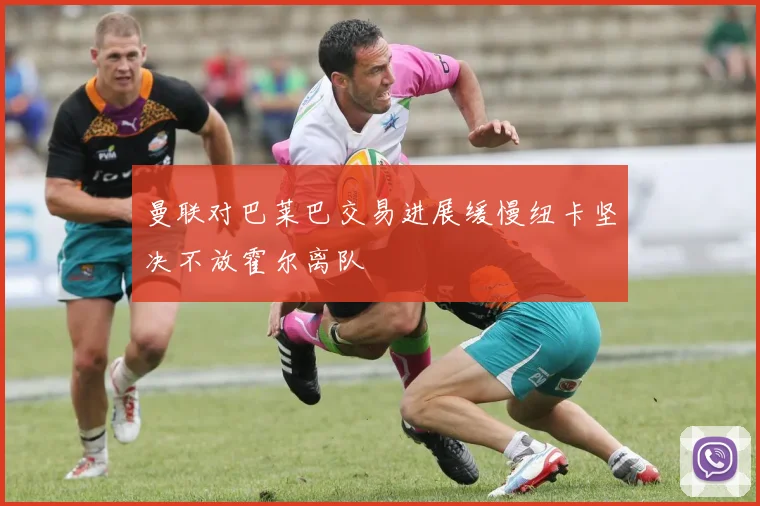 曼联对巴莱巴交易进展缓慢纽卡坚决不放霍尔离队