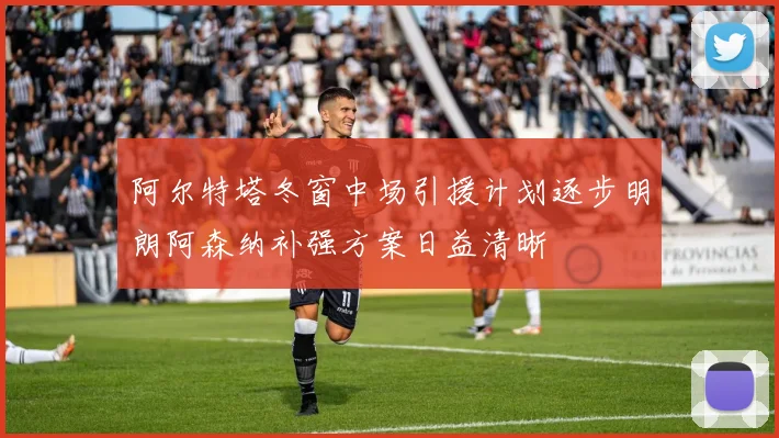 阿尔特塔冬窗中场引援计划逐步明朗阿森纳补强方案日益清晰