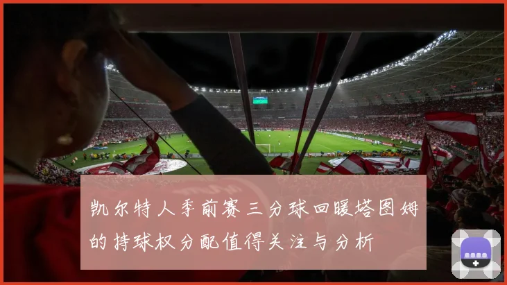 凯尔特人季前赛三分球回暖塔图姆的持球权分配值得关注与分析