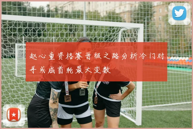 赵心童资格赛晋级之路分析冷门对手或成首轮最大变数
