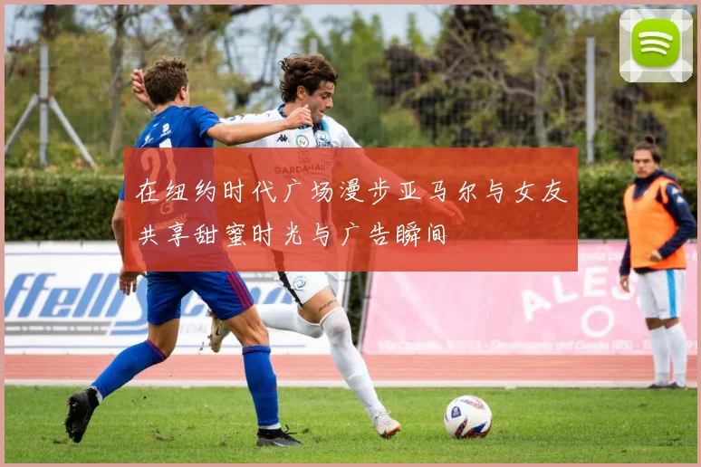在纽约时代广场漫步亚马尔与女友共享甜蜜时光与广告瞬间