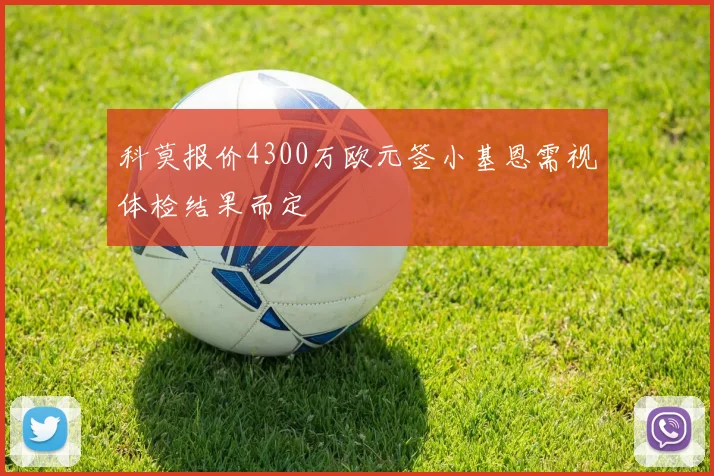 科莫报价4300万欧元签小基恩需视体检结果而定